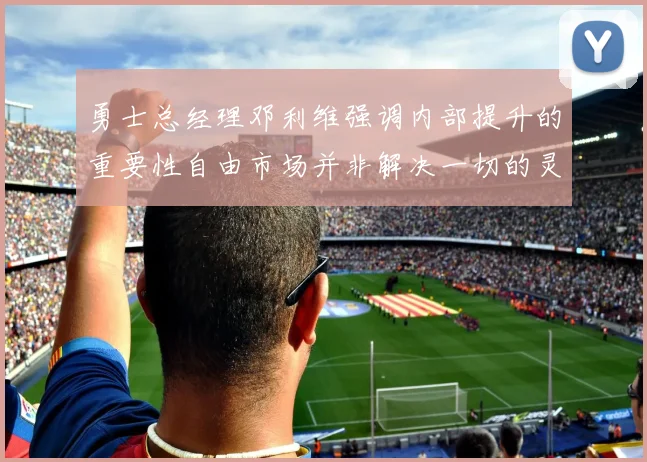 勇士总经理邓利维强调内部提升的重要性自由市场并非解决一切的灵丹妙药