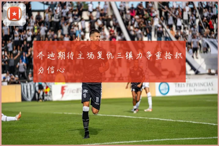 乔迪期待主场复仇三镇力争重拾积分信心