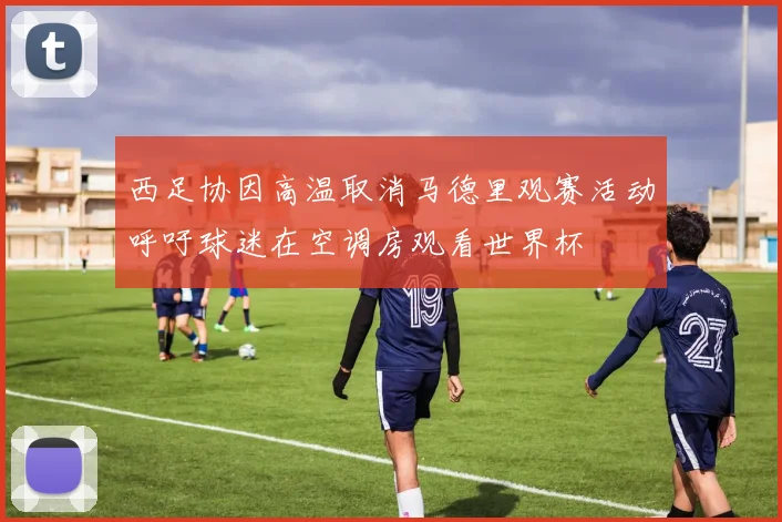 西足协因高温取消马德里观赛活动呼吁球迷在空调房观看世界杯