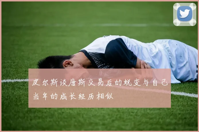 皮尔斯谈唐斯交易后的蜕变与自己当年的成长经历相似