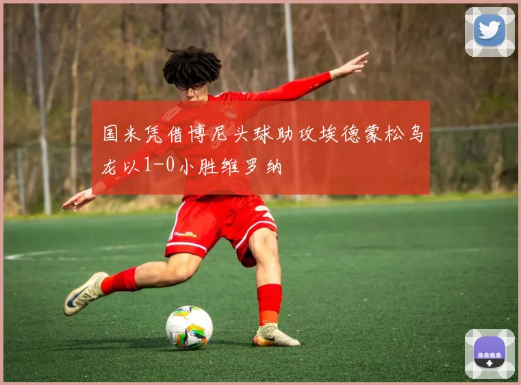 国米凭借博尼头球助攻埃德蒙松乌龙以1-0小胜维罗纳