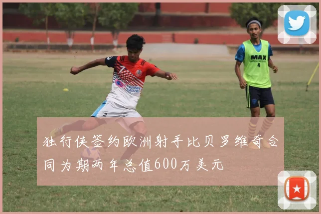 独行侠签约欧洲射手比贝罗维奇合同为期两年总值600万美元