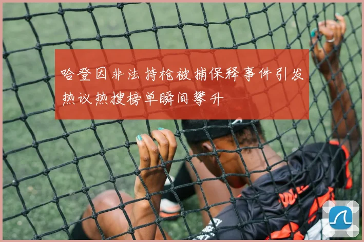 哈登因非法持枪被捕保释事件引发热议热搜榜单瞬间攀升