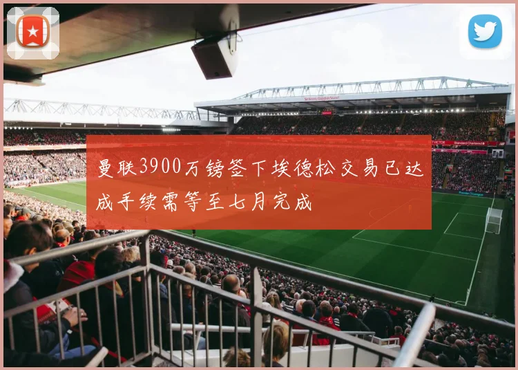 曼联3900万镑签下埃德松交易已达成手续需等至七月完成