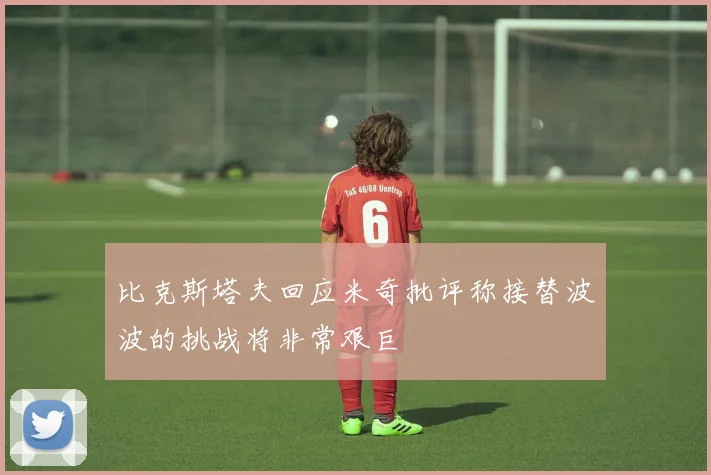 比克斯塔夫回应米奇批评称接替波波的挑战将非常艰巨