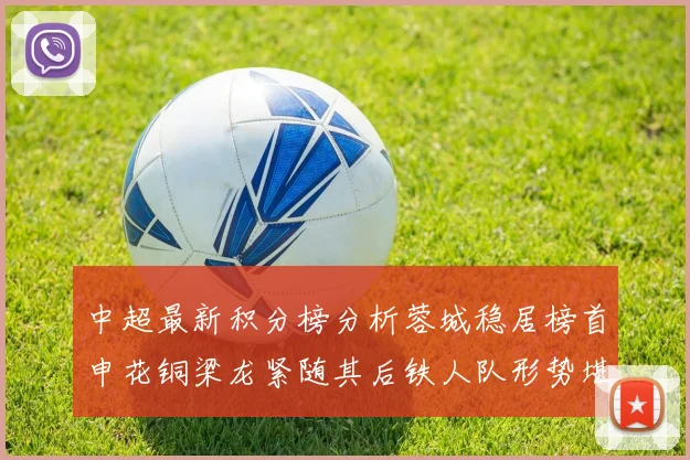 中超最新积分榜分析蓉城稳居榜首申花铜梁龙紧随其后铁人队形势堪忧