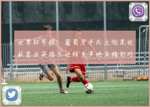 世界杯早报：葡萄牙平民主刚果收获首分英格兰逆转克罗地亚精彩对决