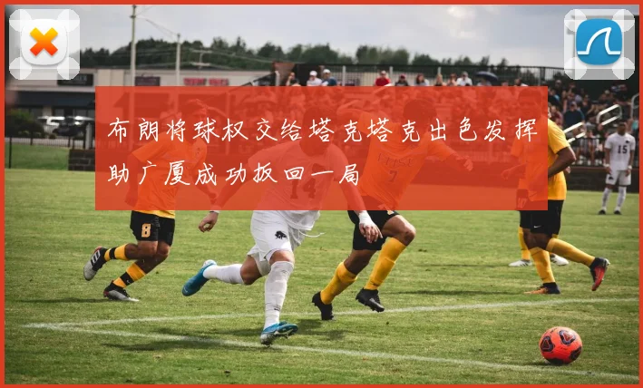 布朗将球权交给塔克塔克出色发挥助广厦成功扳回一局