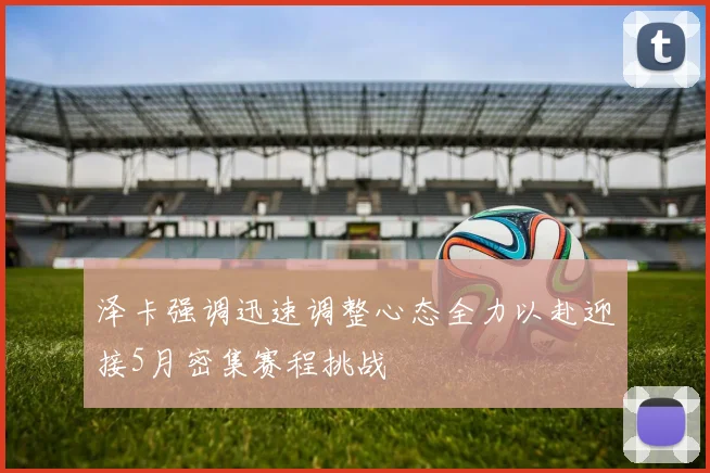 泽卡强调迅速调整心态全力以赴迎接5月密集赛程挑战