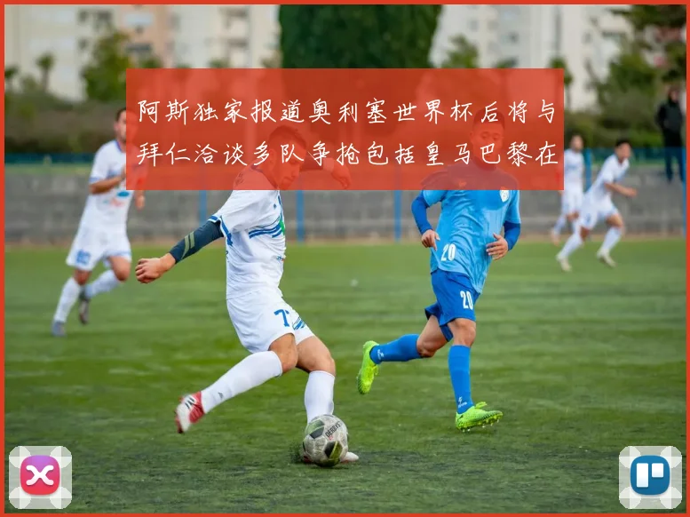 阿斯独家报道奥利塞世界杯后将与拜仁洽谈多队争抢包括皇马巴黎在内