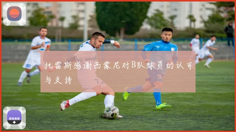 托雷斯感谢西蒙尼对B队球员的认可与支持