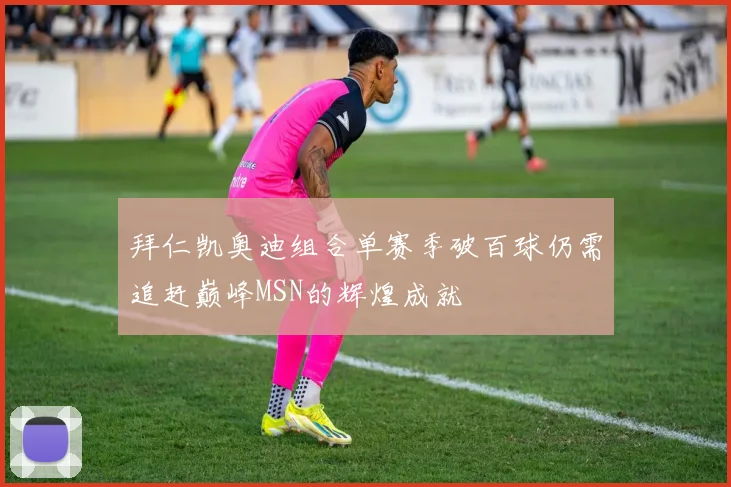拜仁凯奥迪组合单赛季破百球仍需追赶巅峰MSN的辉煌成就