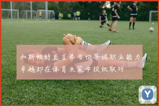 加斯帕特直言弗洛伦蒂诺职业能力卓越却在体育决策中投机取巧