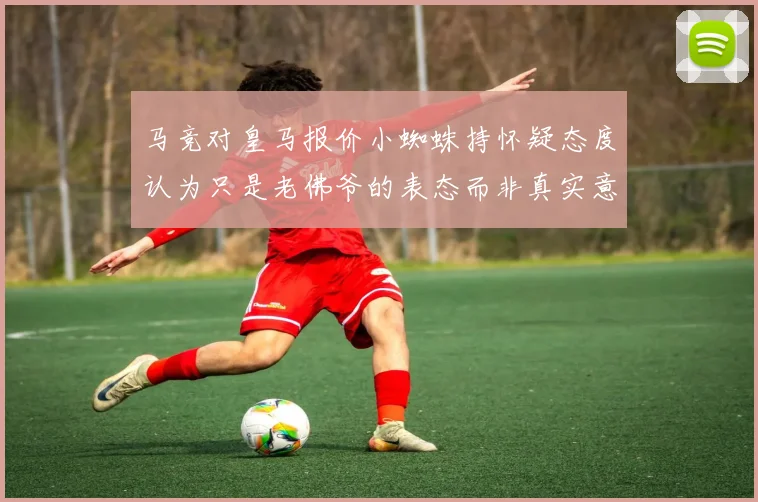 马竞对皇马报价小蜘蛛持怀疑态度认为只是老佛爷的表态而非真实意图