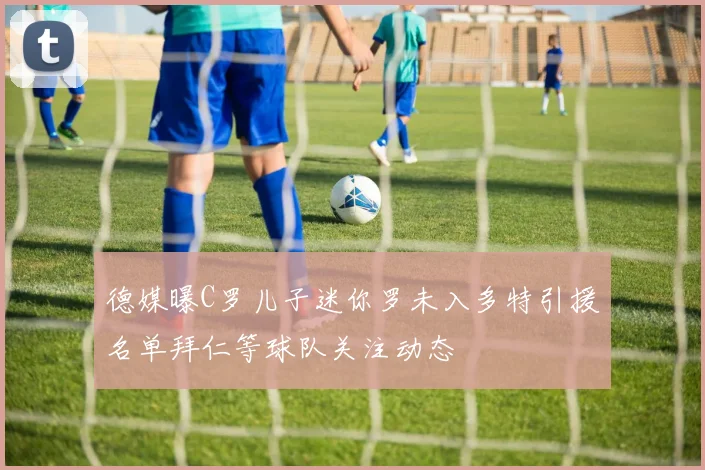 德媒曝C罗儿子迷你罗未入多特引援名单拜仁等球队关注动态