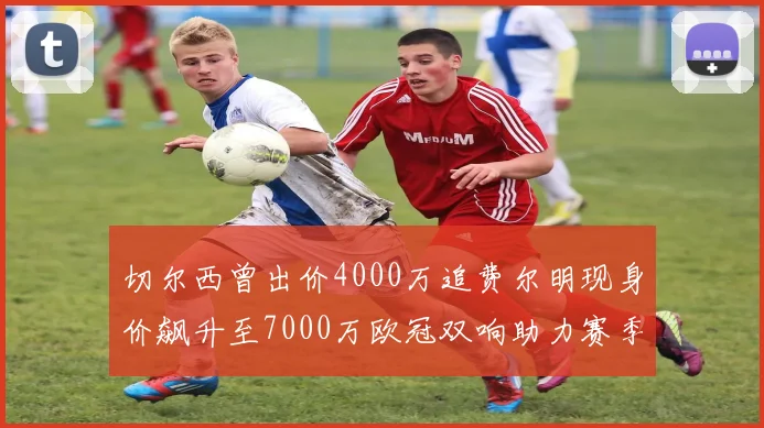 切尔西曾出价4000万追费尔明现身价飙升至7000万欧冠双响助力赛季双10