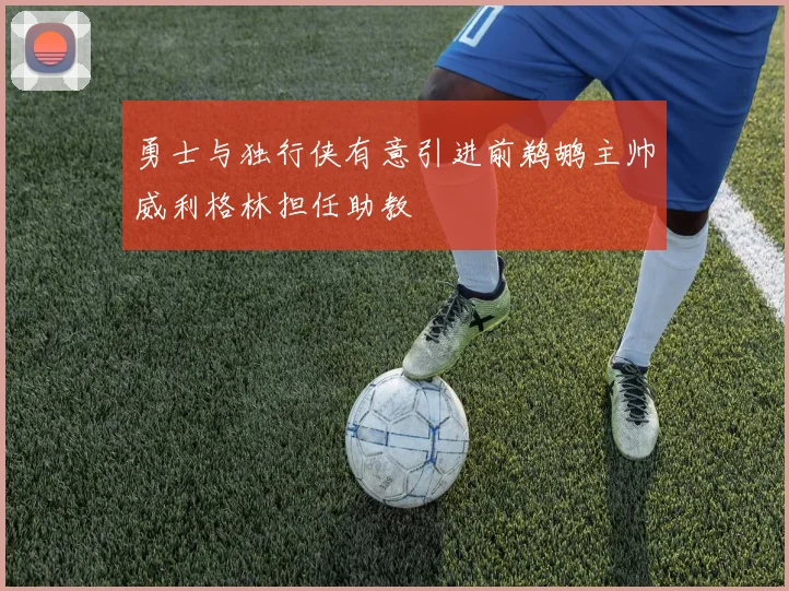 勇士与独行侠有意引进前鹈鹕主帅威利格林担任助教