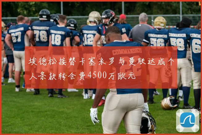 埃德松接替卡塞米罗与曼联达成个人条款转会费4500万欧元