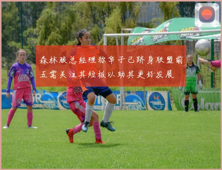 森林狼总经理称华子已跻身联盟前五需关注其短板以助其更好发展