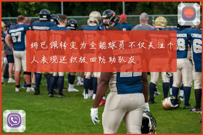 姆巴佩转变为全能球员不仅关注个人表现还积极回防助队友