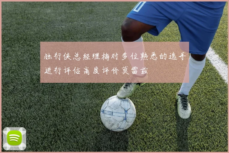 独行侠总经理梅对多位熟悉的选手进行评估高度评价莫雷兹