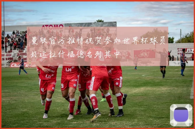 曼联官方推特祝贺参加世界杯球员好运拉什福德名列其中