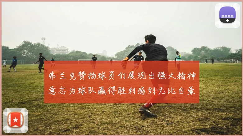弗兰克赞扬球员们展现出强大精神意志为球队赢得胜利感到无比自豪