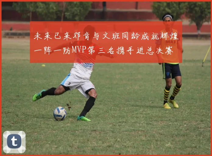 未来已来邓肯与文班同龄成就辉煌一阵一防MVP第三名携手进总决赛